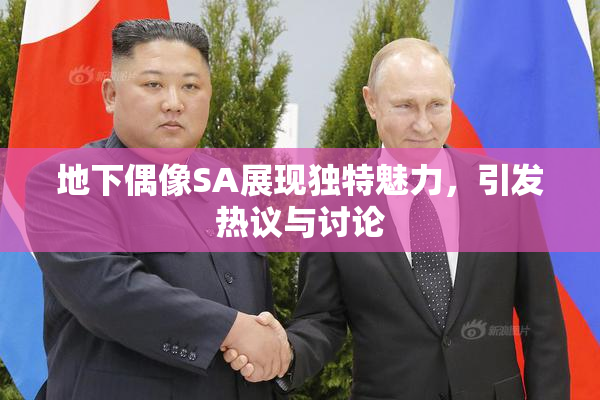 地下偶像SA展现独特魅力，引发热议与讨论
