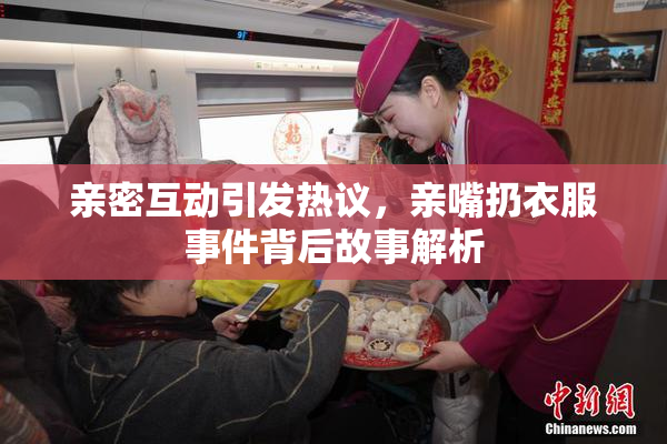 亲密互动引发热议，亲嘴扔衣服事件背后故事解析