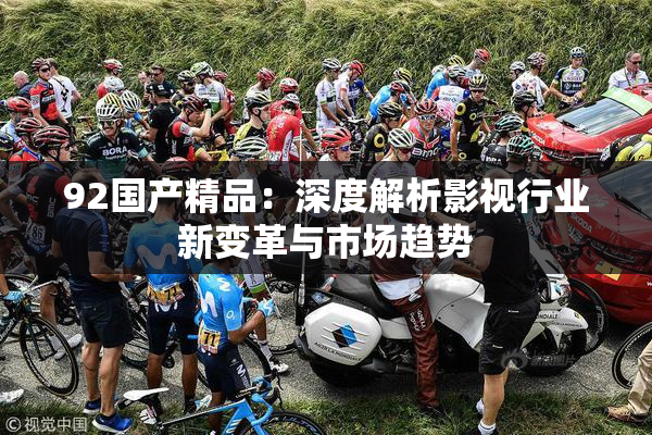 92国产精品：深度解析影视行业新变革与市场趋势