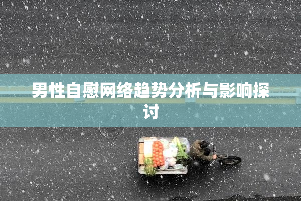 男性自慰网络趋势分析与影响探讨
