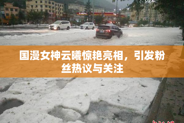 国漫女神云曦惊艳亮相，引发粉丝热议与关注