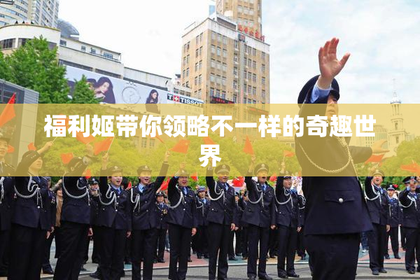 福利姬带你领略不一样的奇趣世界