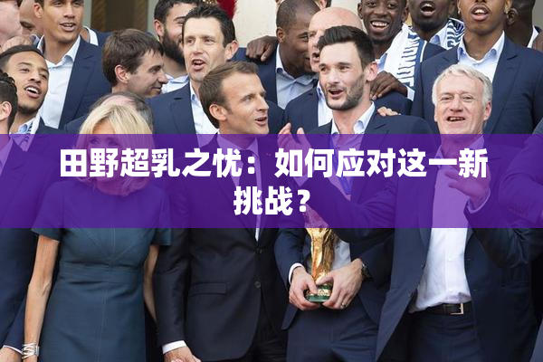 田野超乳之忧：如何应对这一新挑战？