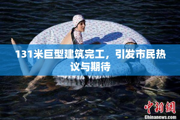 131米巨型建筑完工，引发市民热议与期待