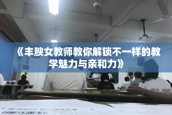 《丰腴女教师教你解锁不一样的教学魅力与亲和力》