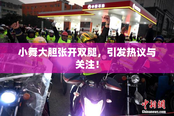 小舞大胆张开双腿，引发热议与关注！
