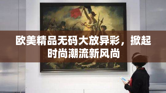 欧美精品无码大放异彩，掀起时尚潮流新风尚