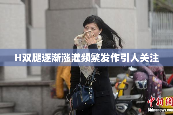 H双腿逐渐涨灌频繁发作引人关注