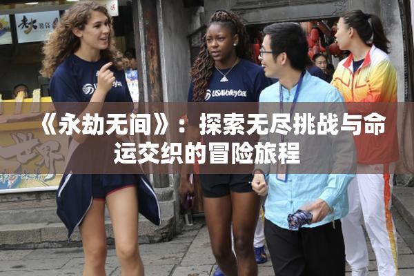 《永劫无间》：探索无尽挑战与命运交织的冒险旅程