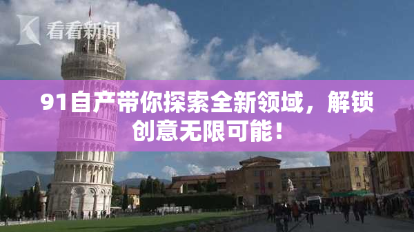 91自产带你探索全新领域，解锁创意无限可能！