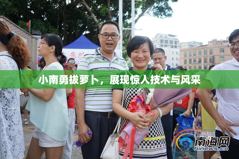 小南勇拔萝卜，展现惊人技术与风采