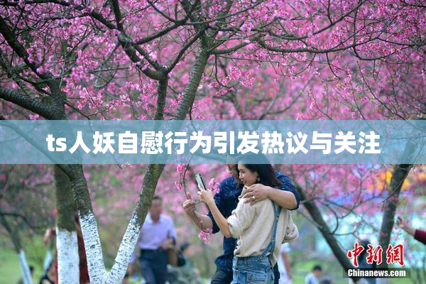 ts人妖自慰行为引发热议与关注