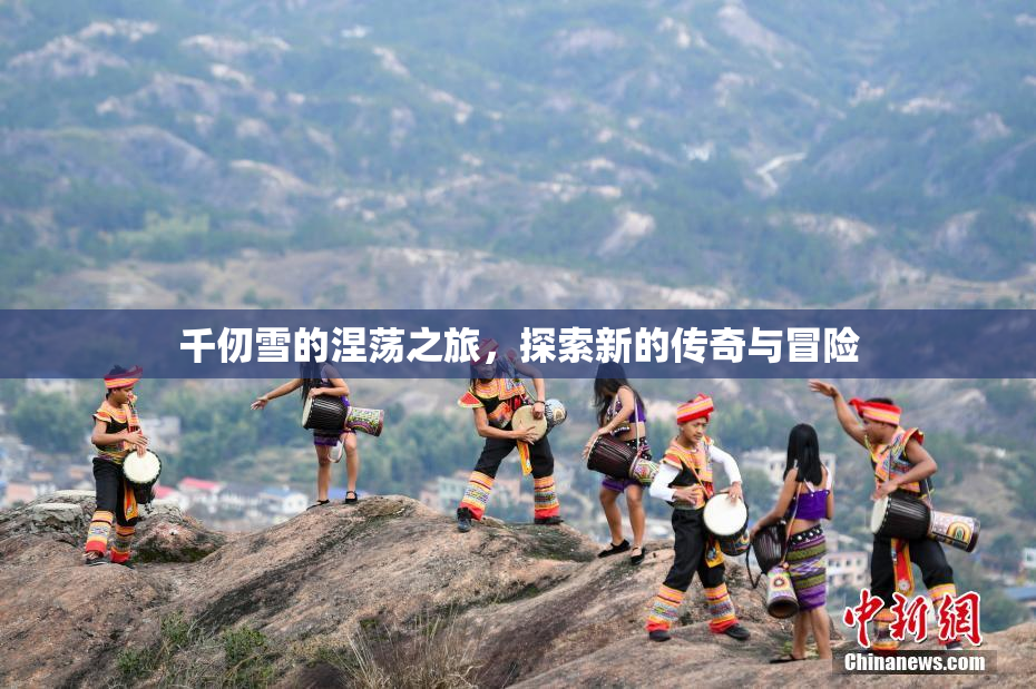 千仞雪的涅荡之旅，探索新的传奇与冒险