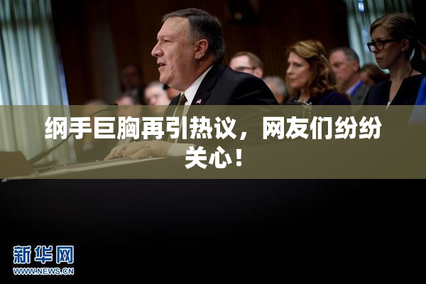 纲手巨胸再引热议，网友们纷纷关心！