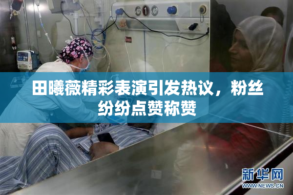 田曦薇精彩表演引发热议，粉丝纷纷点赞称赞