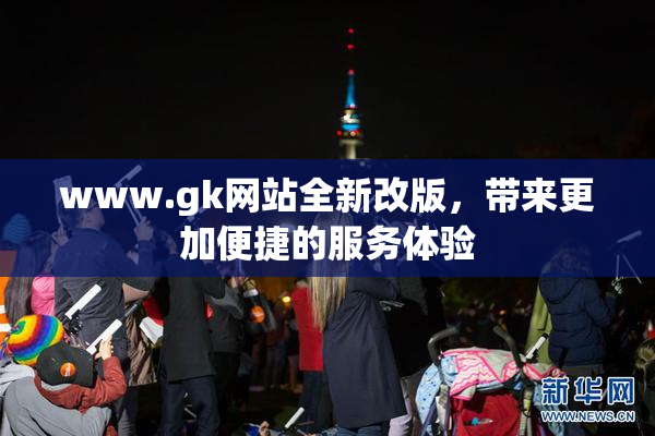 www.gk网站全新改版，带来更加便捷的服务体验