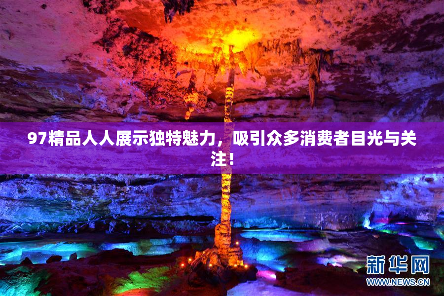 97精品人人展示独特魅力，吸引众多消费者目光与关注！