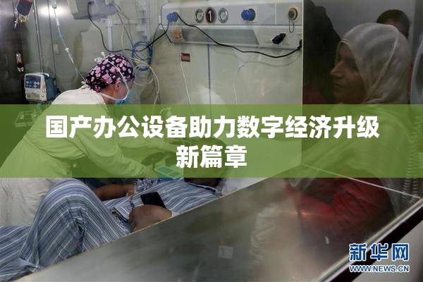 国产办公设备助力数字经济升级新篇章