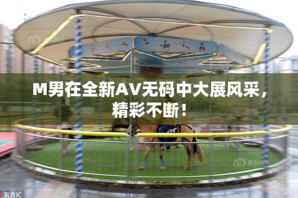 M男在全新AV无码中大展风采，精彩不断！