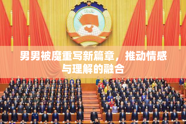 男男被魔重写新篇章，推动情感与理解的融合