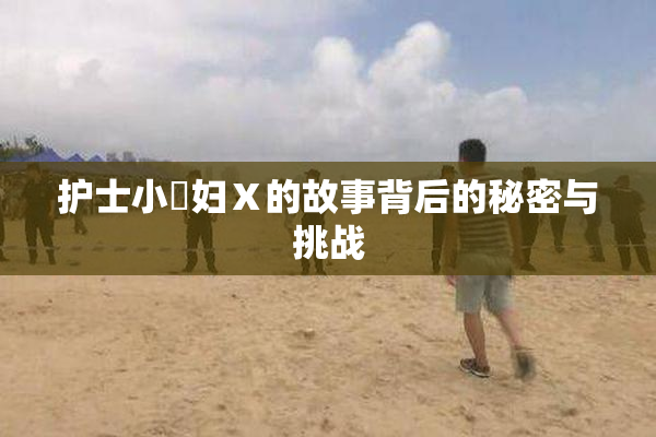 护士小婬妇Ⅹ的故事背后的秘密与挑战