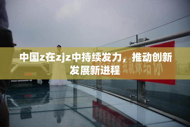中国z在zjz中持续发力，推动创新发展新进程