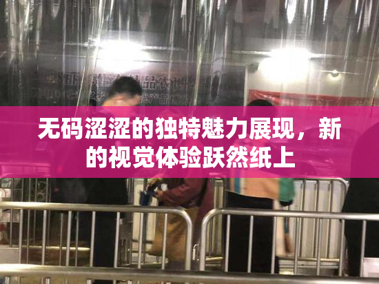 无码涩涩的独特魅力展现，新的视觉体验跃然纸上