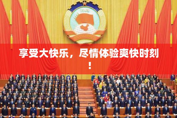 享受大快乐，尽情体验爽快时刻！