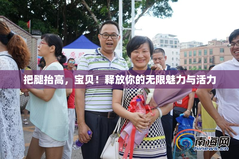 把腿抬高，宝贝！释放你的无限魅力与活力