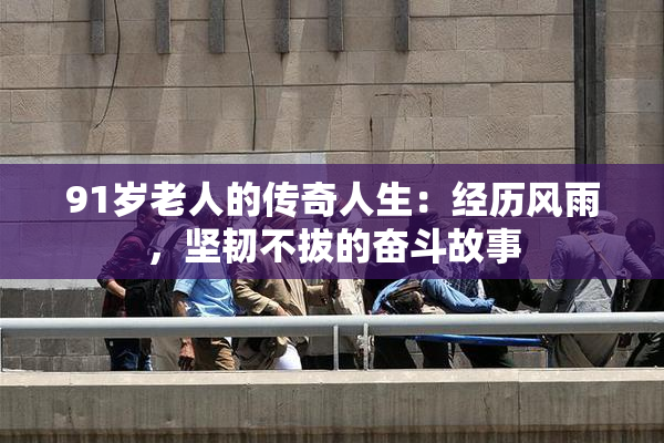 91岁老人的传奇人生：经历风雨，坚韧不拔的奋斗故事