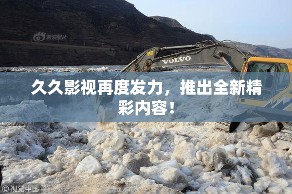 久久影视再度发力，推出全新精彩内容！