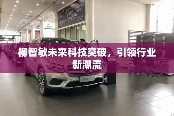 柳智敏未来科技突破，引领行业新潮流