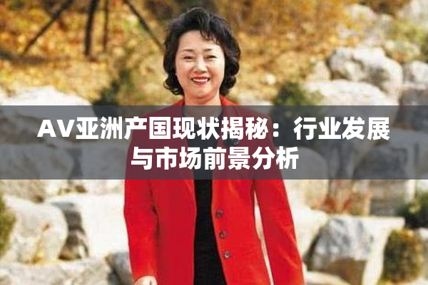 AV亚洲产国现状揭秘：行业发展与市场前景分析