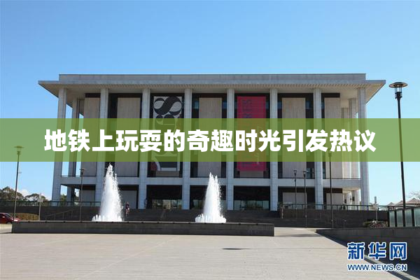 地铁上玩耍的奇趣时光引发热议