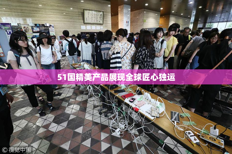 51国精美产品展现全球匠心独运