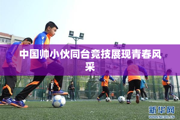 中国帅小伙同台竞技展现青春风采