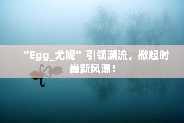 “Egg_尤妮”引领潮流，掀起时尚新风潮！
