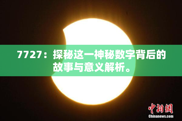 7727：探秘这一神秘数字背后的故事与意义解析。