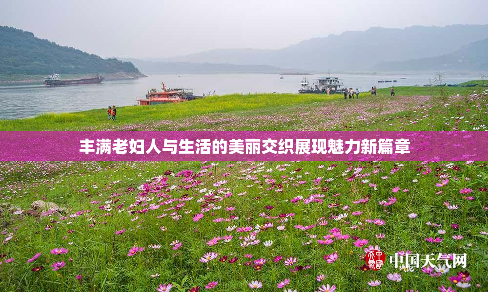 丰满老妇人与生活的美丽交织展现魅力新篇章