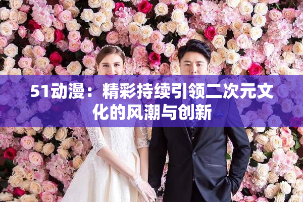 51动漫：精彩持续引领二次元文化的风潮与创新