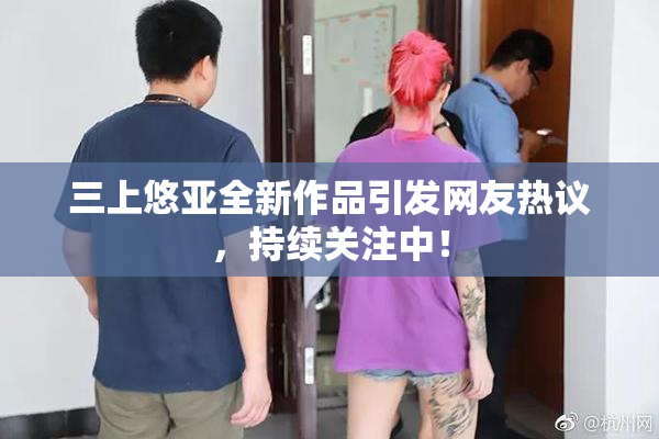 三上悠亚全新作品引发网友热议，持续关注中！