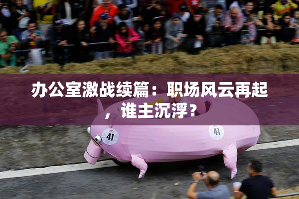 办公室激战续篇：职场风云再起，谁主沉浮？