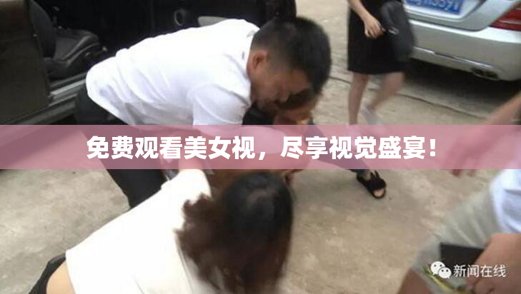 免费观看美女视，尽享视觉盛宴！