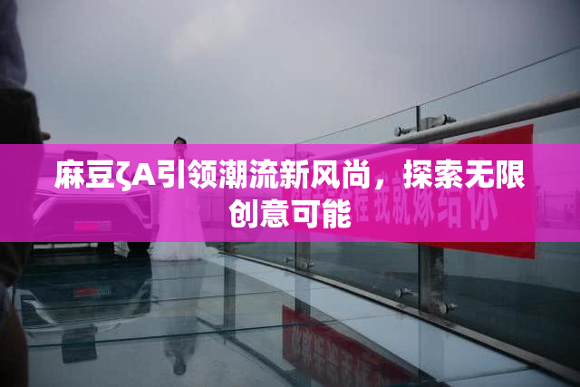 麻豆ζA引领潮流新风尚，探索无限创意可能
