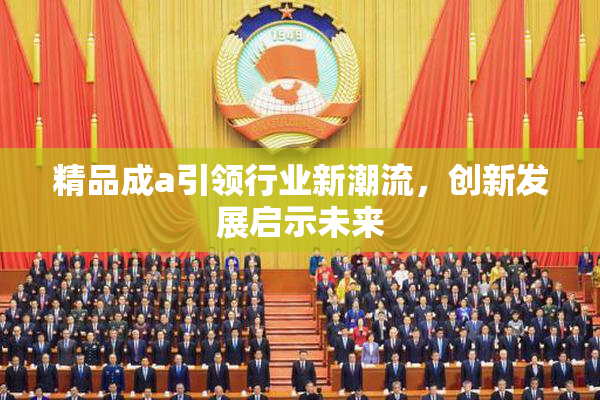 精品成a引领行业新潮流，创新发展启示未来