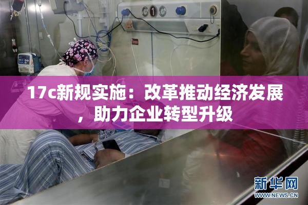17c新规实施：改革推动经济发展，助力企业转型升级