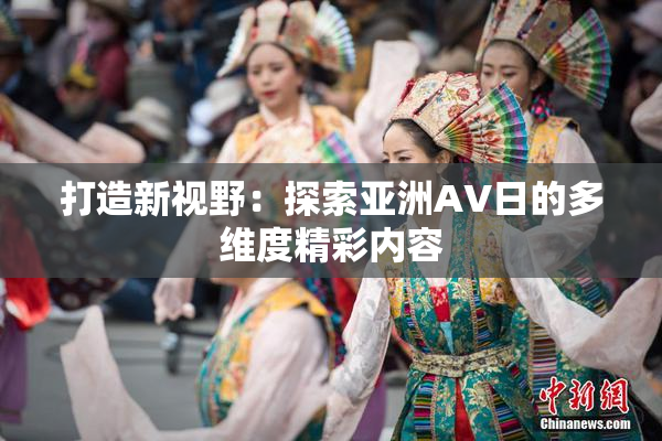 打造新视野：探索亚洲AV日的多维度精彩内容