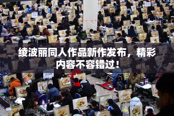 绫波丽同人作品新作发布，精彩内容不容错过！