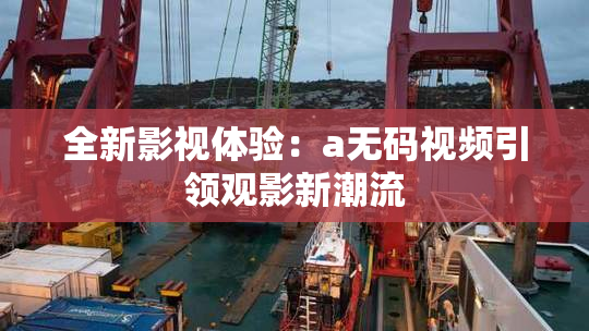 全新影视体验：a无码视频引领观影新潮流