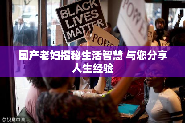 国产老妇揭秘生活智慧 与您分享人生经验